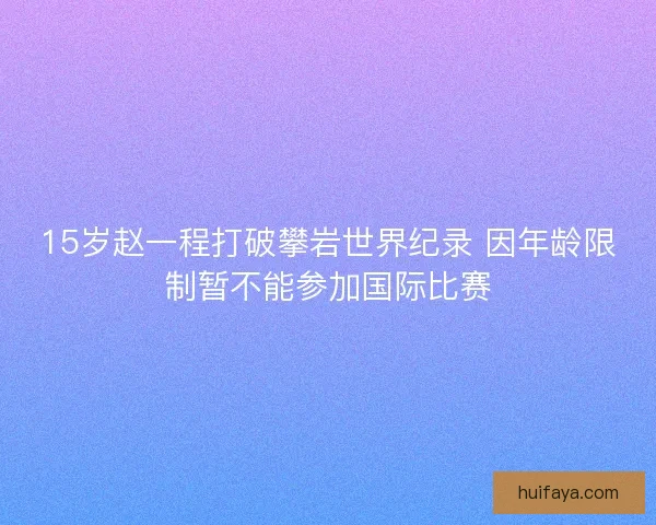 15岁赵一程打破攀岩世界纪录 因年龄限制暂不能参加国际比赛