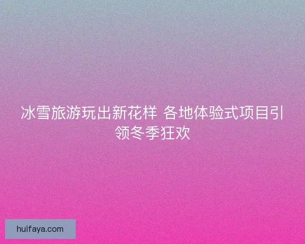 冰雪旅游玩出新花样 各地体验式项目引领冬季狂欢