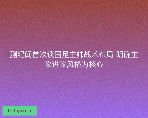 蒯纪闻首次谈国足主帅战术布局 明确主攻进攻风格为核心
