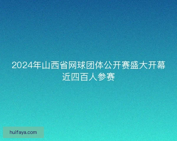 2024年山西省网球团体公开赛盛大开幕近四百人参赛