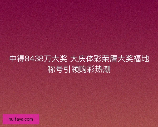 中得8438万大奖 大庆体彩荣膺大奖福地称号引领购彩热潮 中得8438万大奖 大庆体彩荣膺大奖福地称号引领购彩热潮