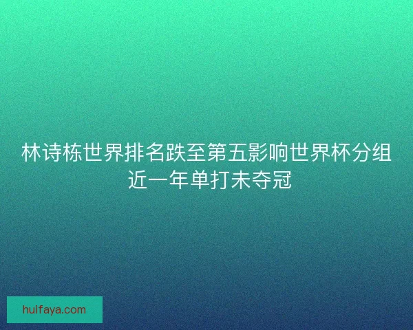 林诗栋世界排名跌至第五影响世界杯分组 近一年单打未夺冠