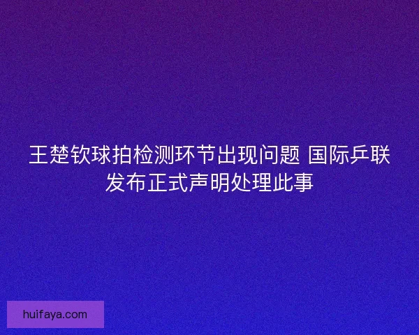王楚钦球拍检测环节出现问题 国际乒联发布正式声明处理此事 王楚钦球拍检测环节出现问题 国际乒联发布正式声明处理此事