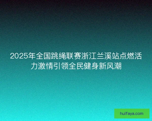 2025年全国跳绳联赛浙江兰溪站点燃活力激情引领全民健身新风潮 2025年全国跳绳联赛浙江兰溪站点燃活力激情引领全民健身新风潮