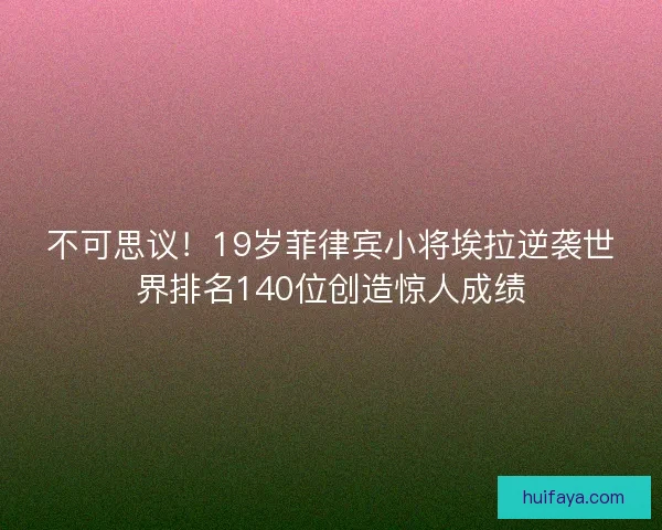 不可思议！19岁菲律宾小将埃拉逆袭世界排名140位创造惊人成绩
