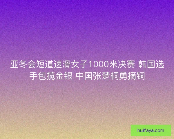 亚冬会短道速滑女子1000米决赛 韩国选手包揽金银 中国张楚桐勇摘铜