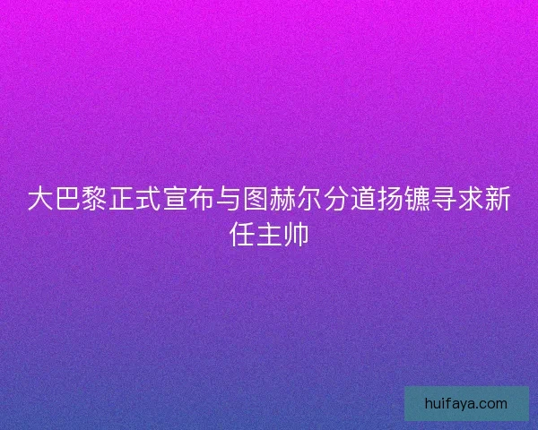 大巴黎正式宣布与图赫尔分道扬镳寻求新任主帅 大巴黎正式宣布与图赫尔分道扬镳寻求新任主帅