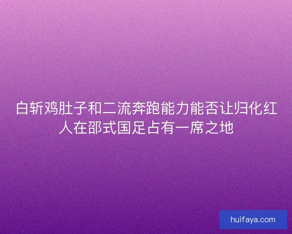 白斩鸡肚子和二流奔跑能力能否让归化红人在邵式国足占有一席之地