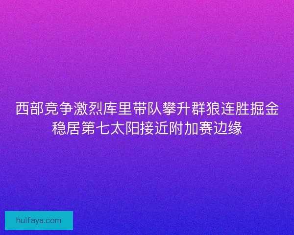 西部竞争激烈库里带队攀升群狼连胜掘金稳居第七太阳接近附加赛边缘 西部竞争激烈库里带队攀升群狼连胜掘金稳居第七太阳接近附加赛边缘