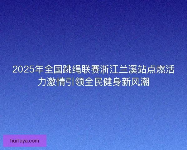 2025年全国跳绳联赛浙江兰溪站点燃活力激情引领全民健身新风潮