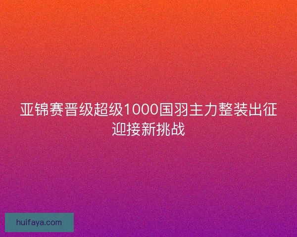 亚锦赛晋级超级1000国羽主力整装出征迎接新挑战
