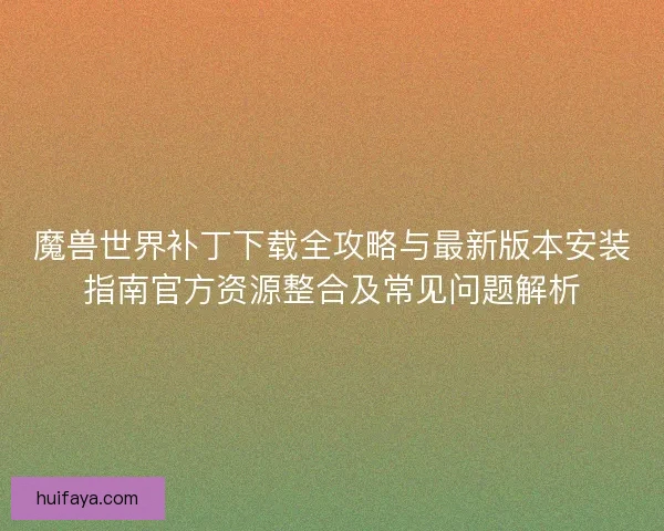 魔兽世界补丁下载全攻略与最新版本安装指南官方资源整合及常见问题解析
