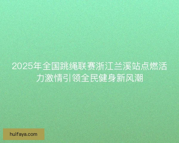 2025年全国跳绳联赛浙江兰溪站点燃活力激情引领全民健身新风潮