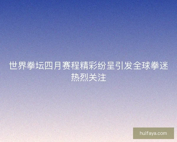 世界拳坛四月赛程精彩纷呈引发全球拳迷热烈关注