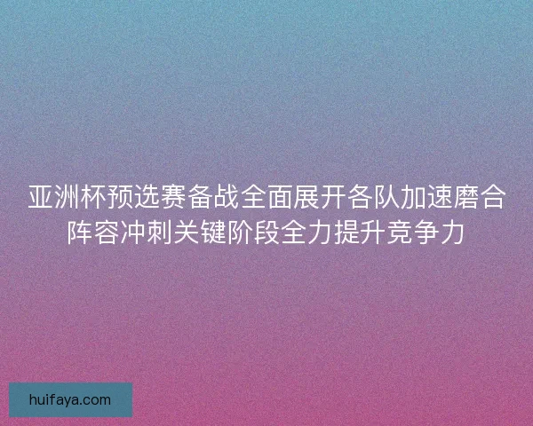 亚洲杯预选赛备战全面展开各队加速磨合阵容冲刺关键阶段全力提升竞争力