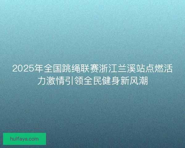 2025年全国跳绳联赛浙江兰溪站点燃活力激情引领全民健身新风潮 2025年全国跳绳联赛浙江兰溪站点燃活力激情引领全民健身新风潮