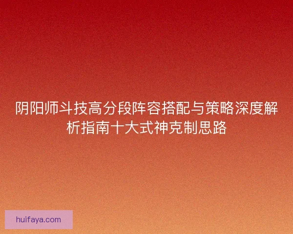 阴阳师斗技高分段阵容搭配与策略深度解析指南十大式神克制思路 阴阳师斗技高分段阵容搭配与策略深度解析指南十大式神克制思路