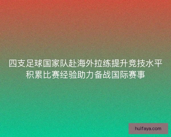四支足球国家队赴海外拉练提升竞技水平积累比赛经验助力备战国际赛事 四支足球国家队赴海外拉练提升竞技水平积累比赛经验助力备战国际赛事